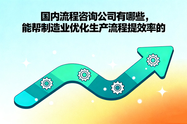 國(guó)內(nèi)流程咨詢公司有哪些，能幫制造業(yè)優(yōu)化生產(chǎn)流程提效率的