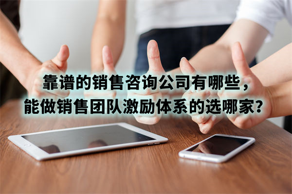 靠譜的銷售咨詢公司有哪些，能做銷售團隊激勵體系的選哪家？